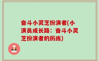 奋斗小灵芝扮演者(小演员成长路：奋斗小灵芝扮演者的历练)