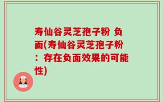 寿仙谷灵芝孢子粉 负面(寿仙谷灵芝孢子粉：存在负面效果的可能性)