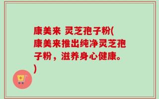 康美来 灵芝孢子粉(康美来推出纯净灵芝孢子粉，滋养身心健康。)