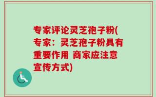 专家评论灵芝孢子粉(专家：灵芝孢子粉具有重要作用 商家应注意宣传方式)