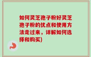 如何灵芝孢子粉好灵芝孢子粉的优点和使用方法走过来，详解如何选择和购买)