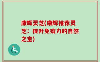 康辉灵芝(康辉推荐灵芝：提升免疫力的自然之宝)