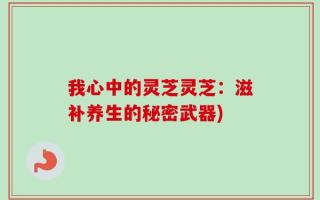 我心中的灵芝灵芝：滋补养生的秘密武器)