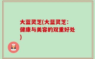 大蓝灵芝(大蓝灵芝：健康与美容的双重好处)
