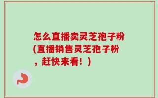 怎么直播卖灵芝孢子粉(直播销售灵芝孢子粉，赶快来看！)