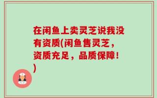 在闲鱼上卖灵芝说我没有资质(闲鱼售灵芝，资质充足，品质保障！)