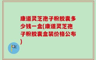 康道灵芝孢子粉胶囊多少钱一盒(康道灵芝孢子粉胶囊盒装价格公布)