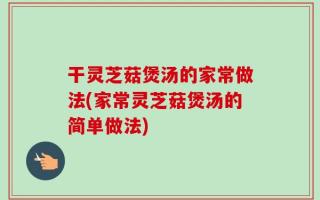 干灵芝菇煲汤的家常做法(家常灵芝菇煲汤的简单做法)