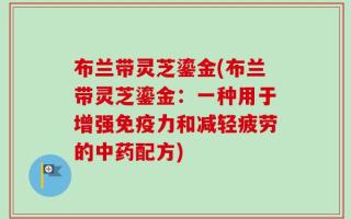布兰带灵芝鎏金(布兰带灵芝鎏金：一种用于增强免疫力和减轻疲劳的中药配方)