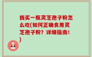我买一瓶灵芝孢子粉怎么吃(如何正确食用灵芝孢子粉？详细指南！)