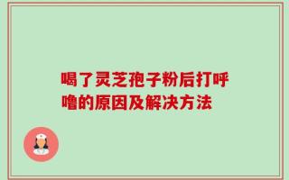 喝了灵芝孢子粉后打呼噜的原因及解决方法