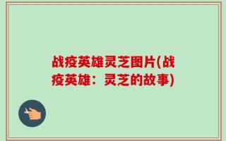 战疫英雄灵芝图片(战疫英雄：灵芝的故事)