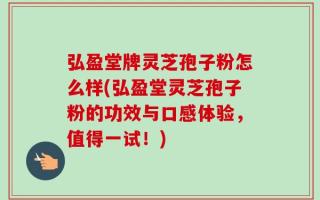弘盈堂牌灵芝孢子粉怎么样(弘盈堂灵芝孢子粉的功效与口感体验，值得一试！)