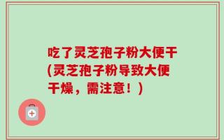 吃了灵芝孢子粉大便干(灵芝孢子粉导致大便干燥，需注意！)