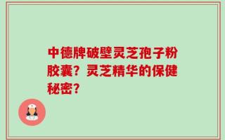 中德牌破壁灵芝孢子粉胶囊？灵芝精华的保健秘密？