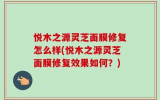 悦木之源灵芝面膜修复怎么样(悦木之源灵芝面膜修复效果如何？)