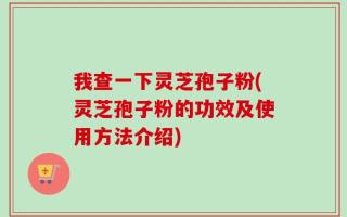 我查一下灵芝孢子粉(灵芝孢子粉的功效及使用方法介绍)