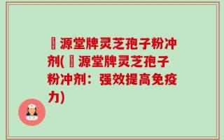 徳源堂牌灵芝孢子粉冲剂(徳源堂牌灵芝孢子粉冲剂：强效提高免疫力)