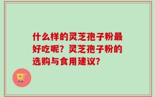 什么样的灵芝孢子粉最好吃呢？灵芝孢子粉的选购与食用建议？