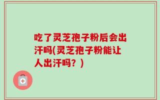 吃了灵芝孢子粉后会出汗吗(灵芝孢子粉能让人出汗吗？)