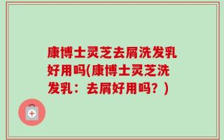康博士灵芝去屑洗发乳好用吗(康博士灵芝洗发乳：去屑好用吗？)