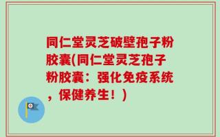 同仁堂灵芝破壁孢子粉胶囊(同仁堂灵芝孢子粉胶囊：强化免疫系统，保健养生！)