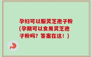 孕妇可以服灵芝孢子粉(孕期可以食用灵芝孢子粉吗？答案在这！)