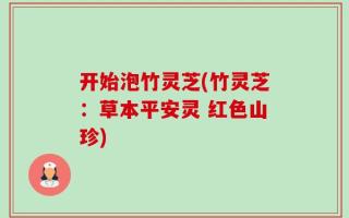 开始泡竹灵芝(竹灵芝：草本平安灵 红色山珍)