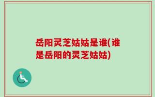 岳阳灵芝姑姑是谁(谁是岳阳的灵芝姑姑)