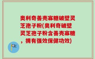 奥利奇善壳寡糖破壁灵芝孢子粉(奥利奇破壁灵芝孢子粉含善壳寡糖，拥有强效保健功效)