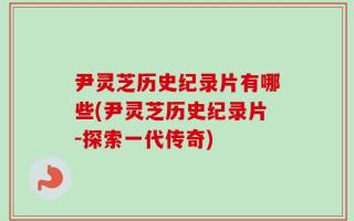 尹灵芝历史纪录片有哪些(尹灵芝历史纪录片-探索一代传奇)