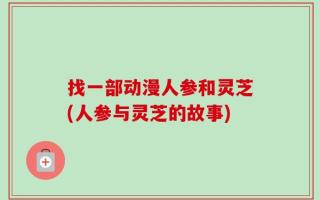 找一部动漫人参和灵芝(人参与灵芝的故事)