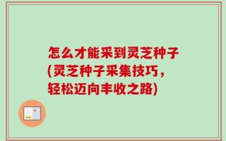 怎么才能采到灵芝种子(灵芝种子采集技巧，轻松迈向丰收之路)