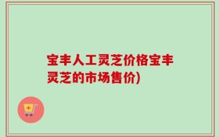 宝丰人工灵芝价格宝丰灵芝的市场售价)