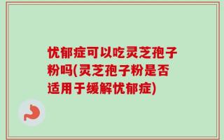 忧郁症可以吃灵芝孢子粉吗(灵芝孢子粉是否适用于缓解忧郁症)