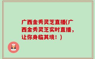 广西金秀灵芝直播(广西金秀灵芝实时直播，让你身临其境！)