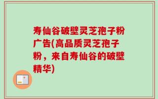 寿仙谷破壁灵芝孢子粉广告(高品质灵芝孢子粉，来自寿仙谷的破壁精华)