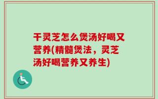 干灵芝怎么煲汤好喝又营养(精髓煲法，灵芝汤好喝营养又养生)