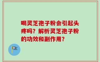 喝灵芝孢子粉会引起头疼吗？解析灵芝孢子粉的功效和副作用？
