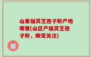 山里福灵芝孢子粉产地哪里(山区产福灵芝孢子粉，颇受关注)