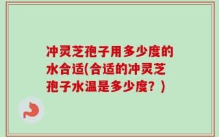 冲灵芝孢子用多少度的水合适(合适的冲灵芝孢子水温是多少度？)
