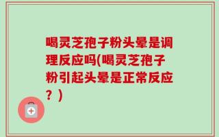 喝灵芝孢子粉头晕是调理反应吗(喝灵芝孢子粉引起头晕是正常反应？)