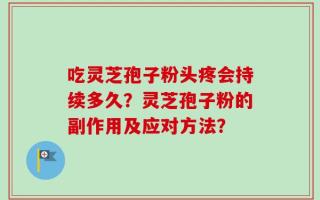 吃灵芝孢子粉头疼会持续多久？灵芝孢子粉的副作用及应对方法？