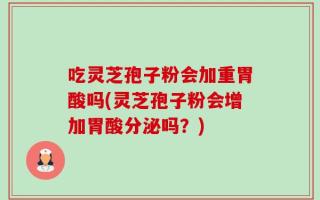 吃灵芝孢子粉会加重胃酸吗(灵芝孢子粉会增加胃酸分泌吗？)