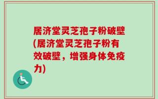 居济堂灵芝孢子粉破壁(居济堂灵芝孢子粉有效破壁，增强身体免疫力)