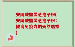 安国破壁灵芝孢子粉(安国破壁灵芝孢子粉：提高免疫力的天然选择)