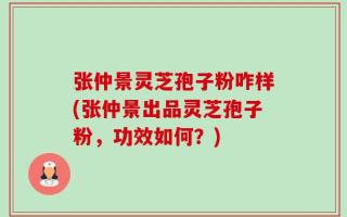 张仲景灵芝孢子粉咋样(张仲景出品灵芝孢子粉，功效如何？)