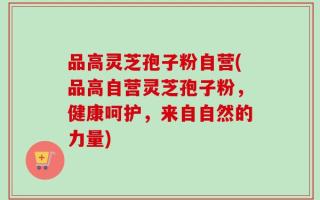 品高灵芝孢子粉自营(品高自营灵芝孢子粉，健康呵护，来自自然的力量)