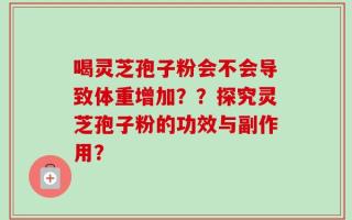 喝灵芝孢子粉会不会导致体重增加？？探究灵芝孢子粉的功效与副作用？