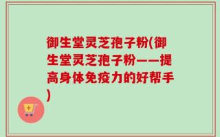 御生堂灵芝孢子粉(御生堂灵芝孢子粉——提高身体免疫力的好帮手)